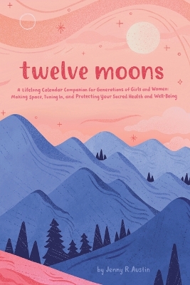 Twelve Moons: A Lifelong Calendar Companion for Generations of Girls and Women: Making Space, Tuning In, and Protecting Your Sacred Health and Well-Being book