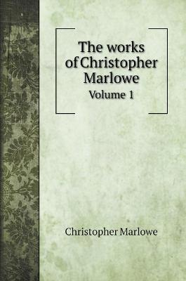 The works of Christopher Marlowe: Volume 1 by Christopher Marlowe