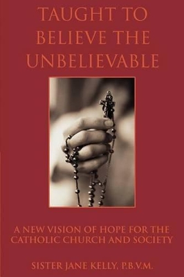 Taught to Believe the Unbelievable: A New Vision of Hope for the Catholic Church and Society book
