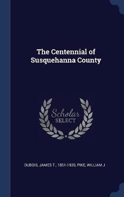 The Centennial of Susquehanna County by James T DuBois
