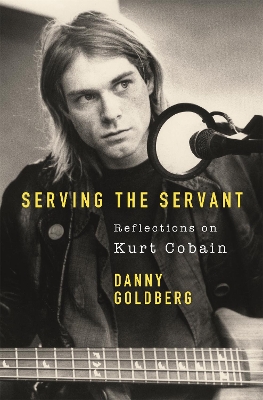 Serving The Servant: Remembering Kurt Cobain by Danny Goldberg