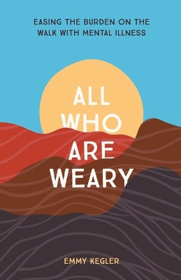 All Who Are Weary: Easing the Burden on the Walk with Mental Illness book