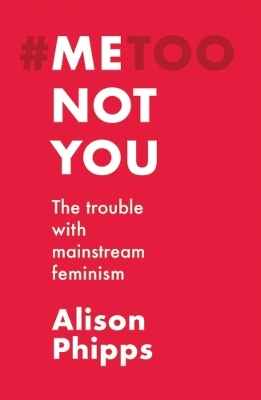 Me, Not You: The Trouble with Mainstream Feminism by Alison Phipps