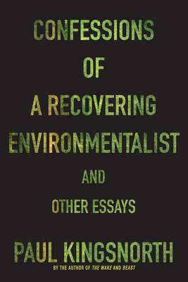 Confessions of a Recovering Environmentalist and Other Essays by Paul Kingsnorth