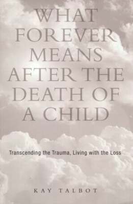 What Forever Means After the Death of a Child: Transcending the Trauma, Living with the Loss by Kay Talbot