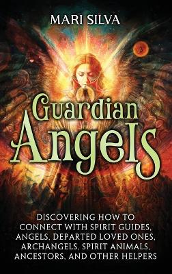 Guardian Angels: Discovering How to Connect with Spirit Guides, Angels, Departed Loved Ones, Archangels, Spirit Animals, Ancestors, and Other Helpers book