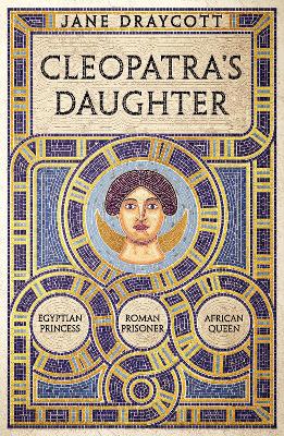 Cleopatra's Daughter: Egyptian Princess, Roman Prisoner, African Queen by Jane Draycott