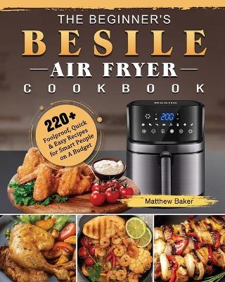 The Beginner's Besile Air Fryer Cookbook: 220+ Foolproof, Quick & Easy Recipes for Smart People on A Budget by Matthew Baker