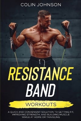 Resistance Band Workouts; A Quick and Convenient Solution to Getting Fit, Improving Strength, and Building Muscle While at Home or Traveling book