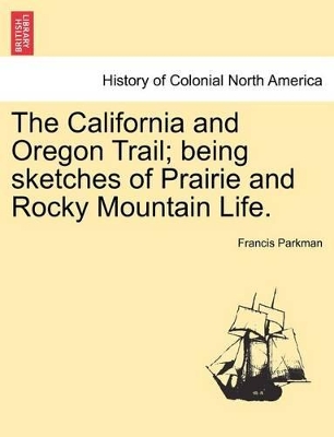 The California and Oregon Trail; Being Sketches of Prairie and Rocky Mountain Life. by Francis Parkman, Jr.