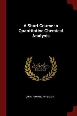 A Short Course in Quantitative Chemical Analysis by John Howard Appleton
