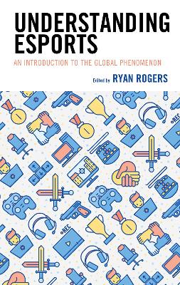 Understanding Esports: An Introduction to the Global Phenomenon by Ryan Rogers