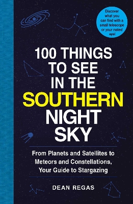 100 Things to See in the Southern Night Sky: From Planets and Satellitesto Meteors and Constellations, Your Guide to Stargazing by Dean Regas