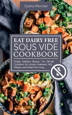 Eat Dairy Free Sous Vide Cookbook: Simple, Satisfying Recipes. The Ultimate Cookbook for Lactose Intolerance, Milk Allergies, and Casein-Free Living by Sophia Marchesi