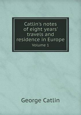 Catlin's notes of eight years' travels and residence in Europe Volume 1 by George Catlin