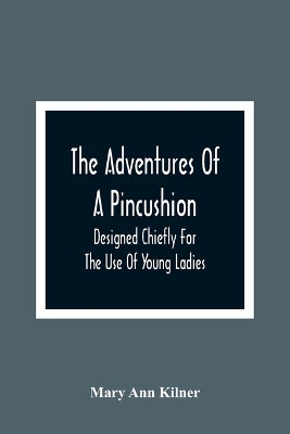 The Adventures Of A Pincushion: Designed Chiefly For The Use Of Young Ladies by Mary Ann Kilner