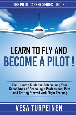 Learn to Fly and Become a Pilot!: The Ultimate Guide for Determining Your Capabilities of Becoming a Professional Pilot and Getting Started with Flight Training book