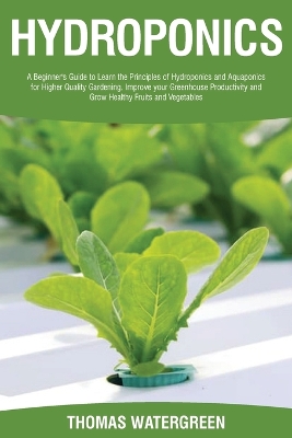 Hydroponics: A beginner's guide to learn the principles of Hydroponics and Aquaponics for higher quality gardening. Improve your Greenhouse productivity and grow healthy fruits and vegetables book