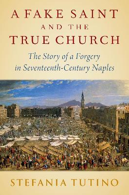 A Fake Saint and the True Church: The Story of a Forgery in Seventeenth-Century Naples book