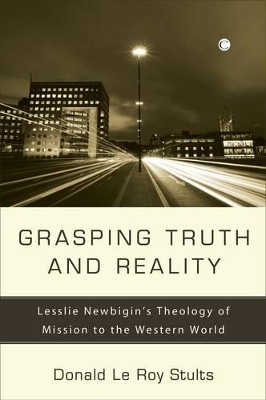 Grasping Truth and Reality: Lesslie Newbigin's Theology of Mission to the Western World by Donald Le Roy Stults