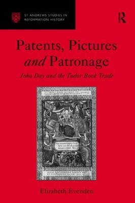 Patents, Pictures and Patronage: John Day and the Tudor Book Trade by Elizabeth Evenden