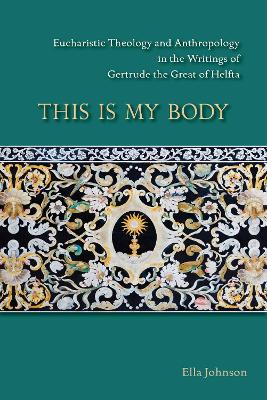 This Is My Body: Eucharistic Theology and Anthropology in the Writings of Gertrude the Great of Helfta book