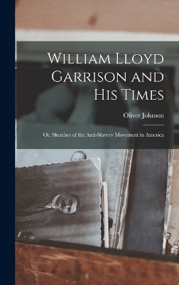 William Lloyd Garrison and His Times: Or, Sketches of the Anti-slavery Movement in America by Oliver Johnson