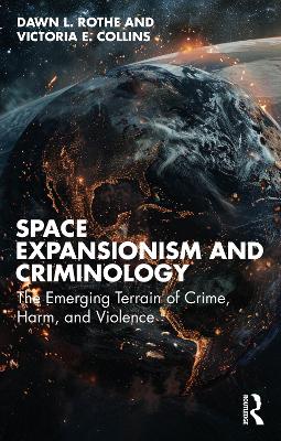 Space Expansionism and Criminology: The Emerging Terrain of Crime, Harm, and Violence by Dawn L. Rothe