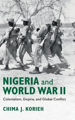Nigeria and World War II: Colonialism, Empire, and Global Conflict by Chima J. Korieh