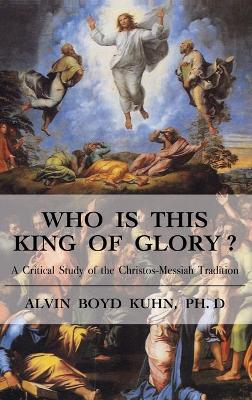 Who is This King of Glory?: A Critical Study of the Christos-Messiah Tradition by Alvin Boyd Kuhn