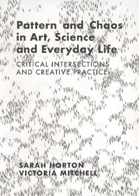 Pattern and Chaos in Art, Science and Everyday Life: Critical Intersections and Creative Practice by Sarah Horton