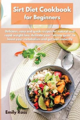 Sirt Diet Cookbook for Beginners: Delicious, easy and quick recipes for natural and rapid weight loss. Activate your skinny gene to boost your metabolism and get lean instantly book