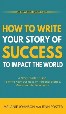 How To Write Your Story of Success to Impact the World: A Story Starter Guide to Write Your Business or Personal Stories, Goals and Achievements by Melanie Johnson