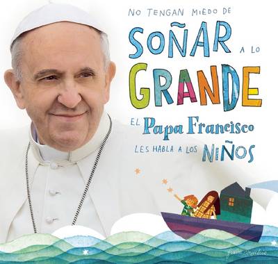 No Tengan Miedo de Soñar a Lo Grande: El Papa Francisco Le Habla a Los Niños book