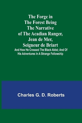 The Forge in the Forest Being the Narrative of the Acadian Ranger, Jean de Mer, Seigneur de Briart; and How He Crossed the Black Abbé; and of His Adventures in a Strange Fellowship book
