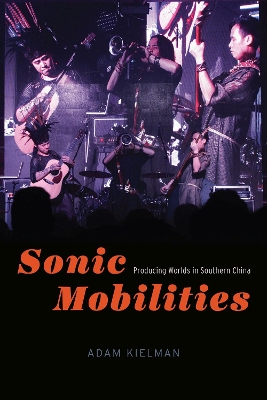 Sonic Mobilities: Producing Worlds in Southern China by Adam Kielman