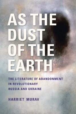 As the Dust of the Earth: The Literature of Abandonment in Revolutionary Russia and Ukraine book