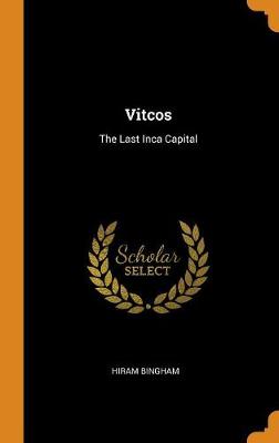 Vitcos: The Last Inca Capital by Hiram Bingham