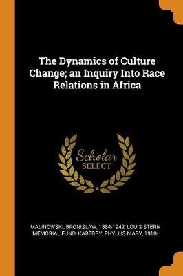 The The Dynamics of Culture Change; An Inquiry Into Race Relations in Africa by Bronislaw Malinowski