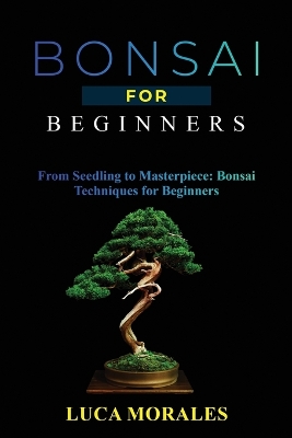 Bonsai for Beginners: From Seedling to Masterpiece: Bonsai Techniques for Beginners book