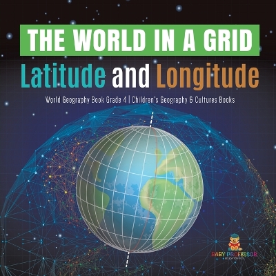 The World in a Grid: Latitude and Longitude World Geography Book Grade 4 Children's Geography & Cultures Books by Baby Professor