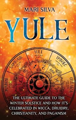 Yule: The Ultimate Guide to the Winter Solstice and How It's Celebrated in Wicca, Druidry, Christianity, and Paganism book