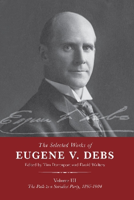 The Selected Works of Eugene V. Debs Vol. III: The Path to a Socialist Party, 1897–1904 by Tim Davenport