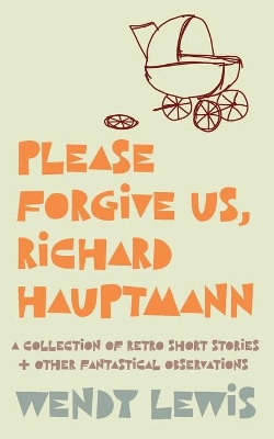 Please forgive us, Richard Hauptmann: a retro collection of short stories + other fantastical observations book