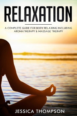 Relaxation: A Complete Guide for Body Relaxing Including Aromatherapy and Massage Therapy by Jessica Thompson