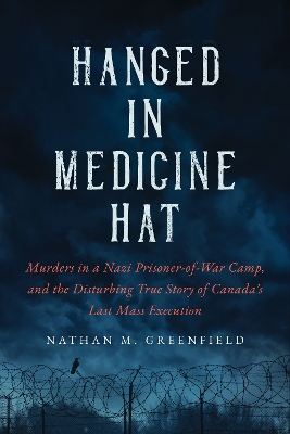 Hanged in Medicine Hat: Murders in a Nazi Prisoner-of-War Camp, and the Disturbing True Story of Canada's Last Mass Execution book