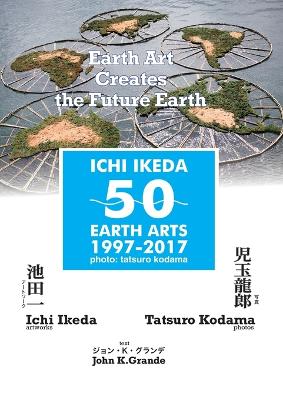ICHI IKEDA 50 EARTH ARTS 1997-2017：Earth Art Creates The Future Earth (English-Japanese Hybrid Edition) book