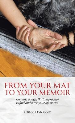 From Your Mat to Your Memoir: Creating a Yogic Writing Practice to Find and Write Your Life Stories by Rebecca Lyn Gold