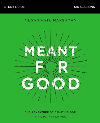 Meant for Good Bible Study Guide: The Adventure of Trusting God and His Plans for You by Megan Fate Marshman