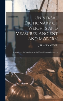 Universal Dictionary of Weights and Measures, Ancient and Modern; Reduced to the Standarus of the United States of America by J H Alexander